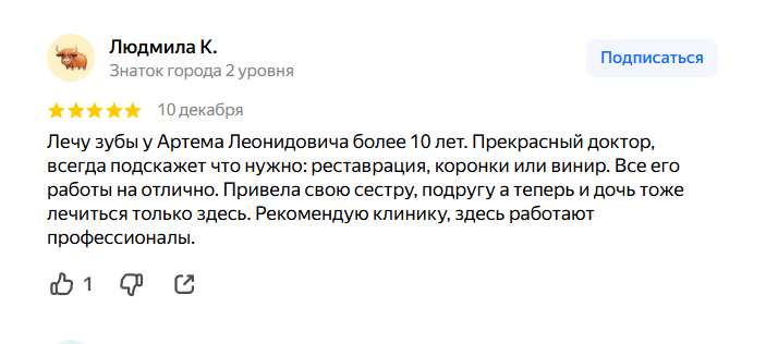 Лечу зубы у Артема Леонидовича более 10 лет. Прекрасный доктор, всегда подскажет что нужно: реставрация, коронки или винир. Все его работы на отлично. Привела свою сестру, подругу а теперь и дочь тоже лечиться только здесь. Рекомендую клинику, здесь работают профессионалы.